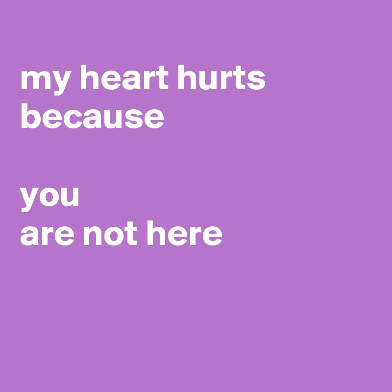 
my heart hurts because 

you
are not here


