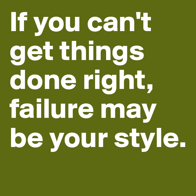 If you can't get things done right, failure may be your style. 