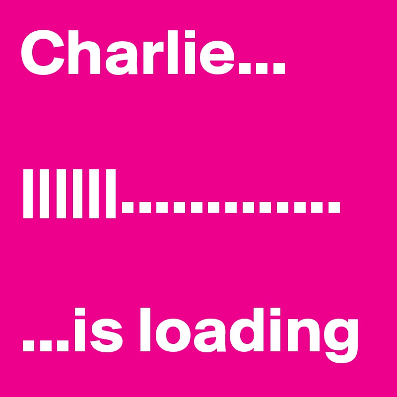 Charlie...

||||||.............

...is loading