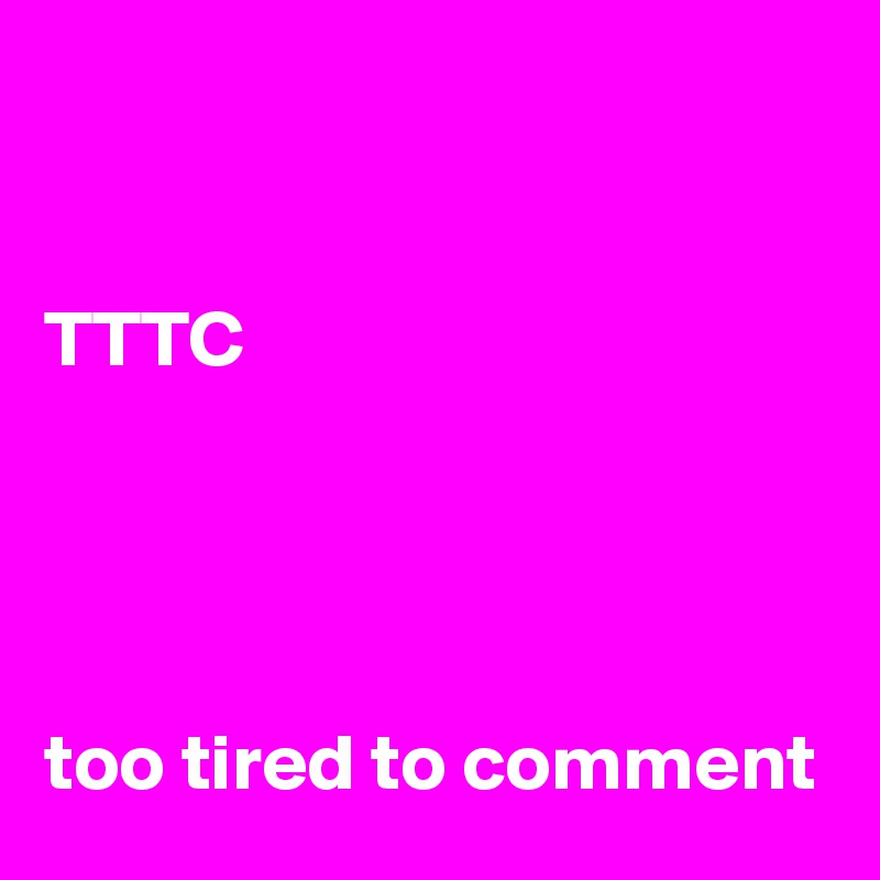 


TTTC




too tired to comment 