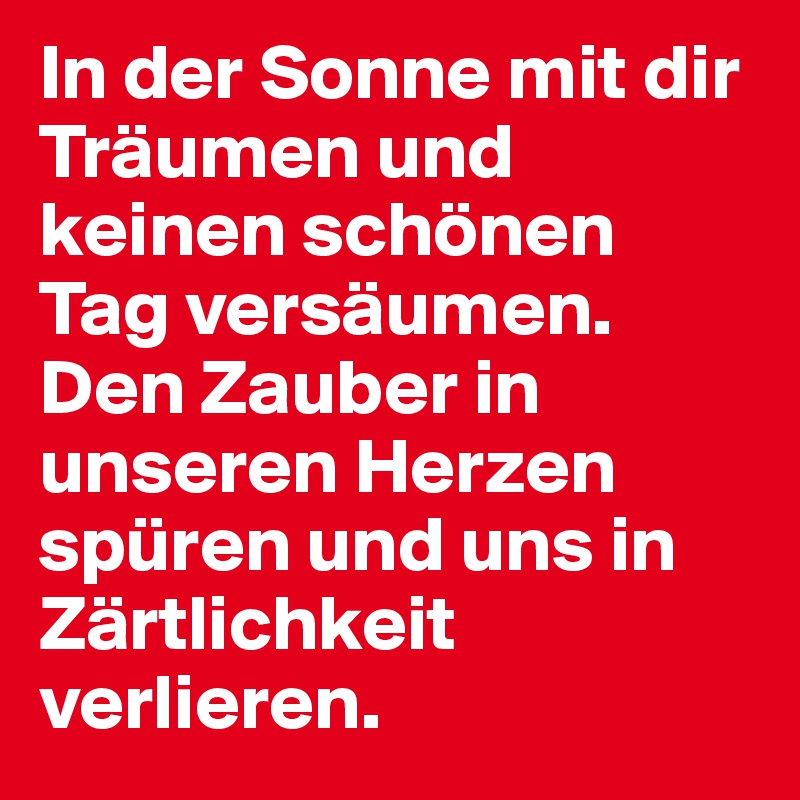 In der Sonne mit dir Träumen und keinen schönen Tag versäumen. Den Zauber in unseren Herzen spüren und uns in Zärtlichkeit verlieren.