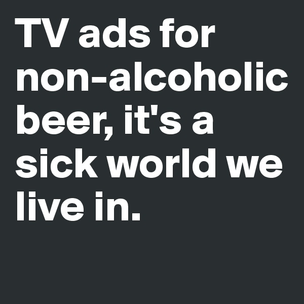 TV ads for 
non-alcoholic  beer, it's a sick world we live in.
