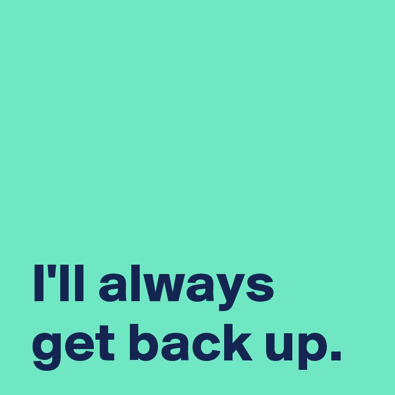 



 I'll always
 get back up.