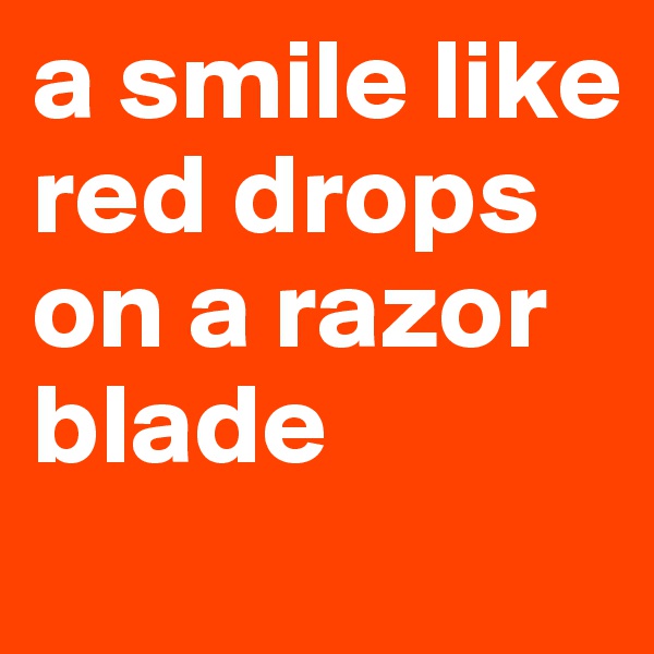 a smile like  red drops on a razor blade
