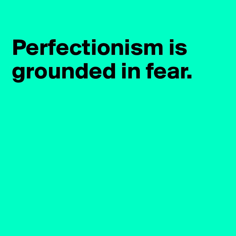 
Perfectionism is grounded in fear.





