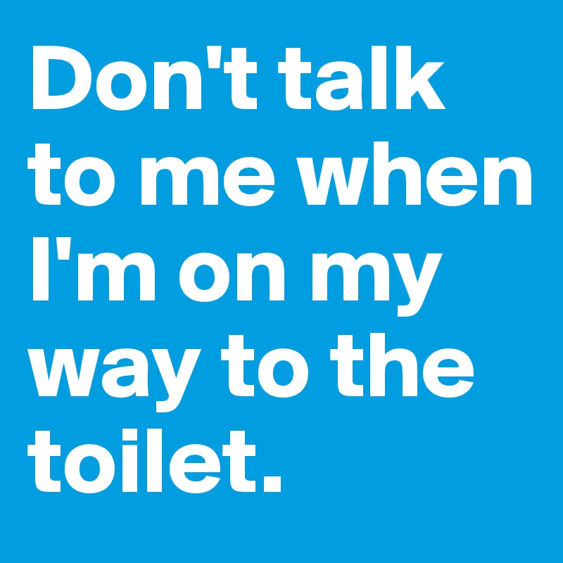Don't talk to me when I'm on my way to the toilet.