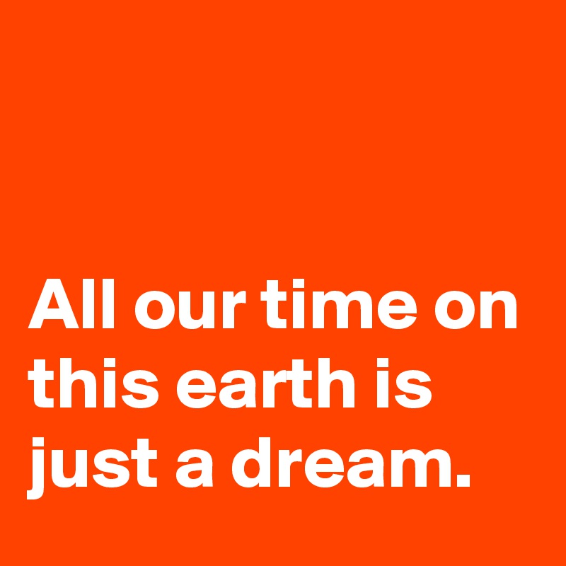 


All our time on this earth is just a dream. 