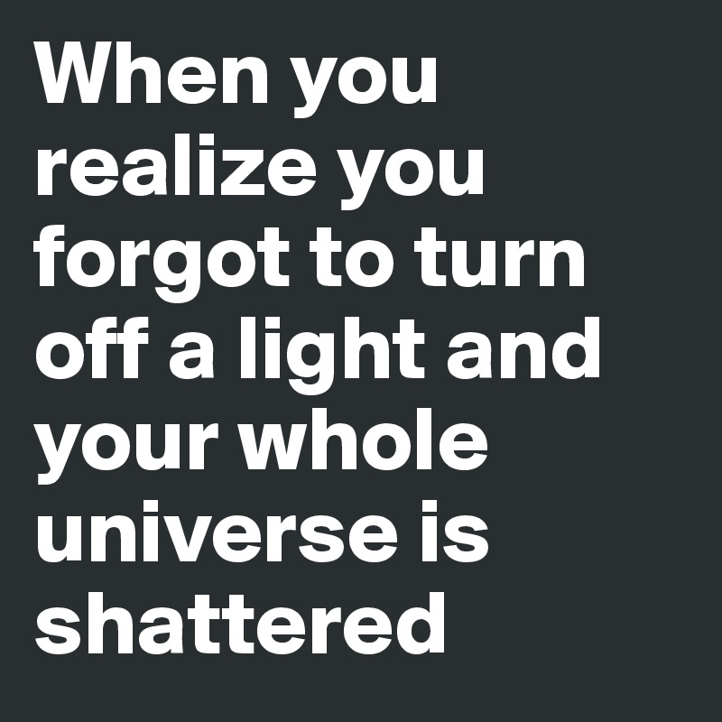 When you realize you  forgot to turn off a light and your whole universe is shattered