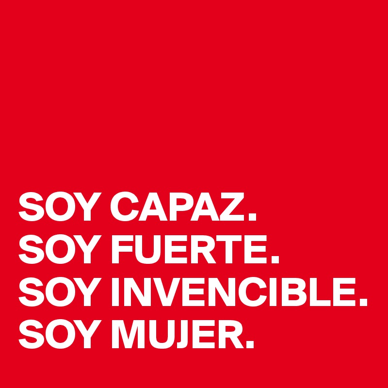 



SOY CAPAZ.
SOY FUERTE.
SOY INVENCIBLE.
SOY MUJER.
