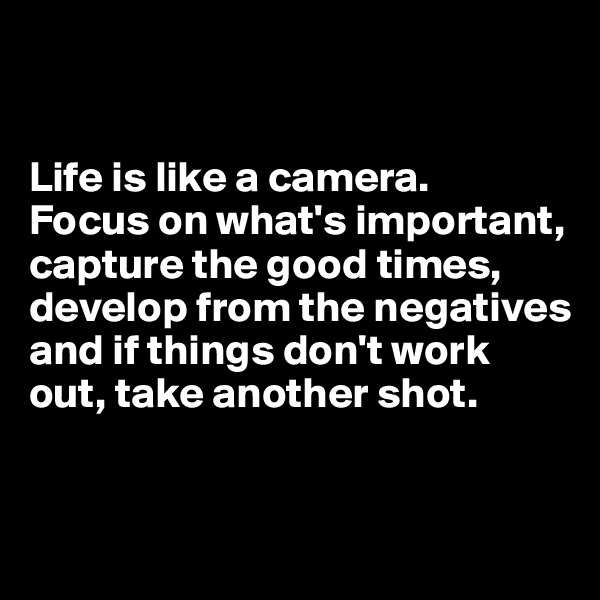 


Life is like a camera. 
Focus on what's important, capture the good times, develop from the negatives and if things don't work out, take another shot.


