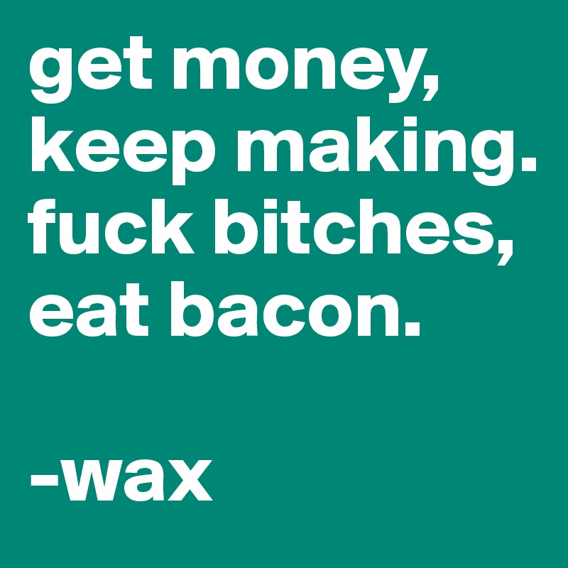 get money, keep making. 
fuck bitches, eat bacon.

-wax