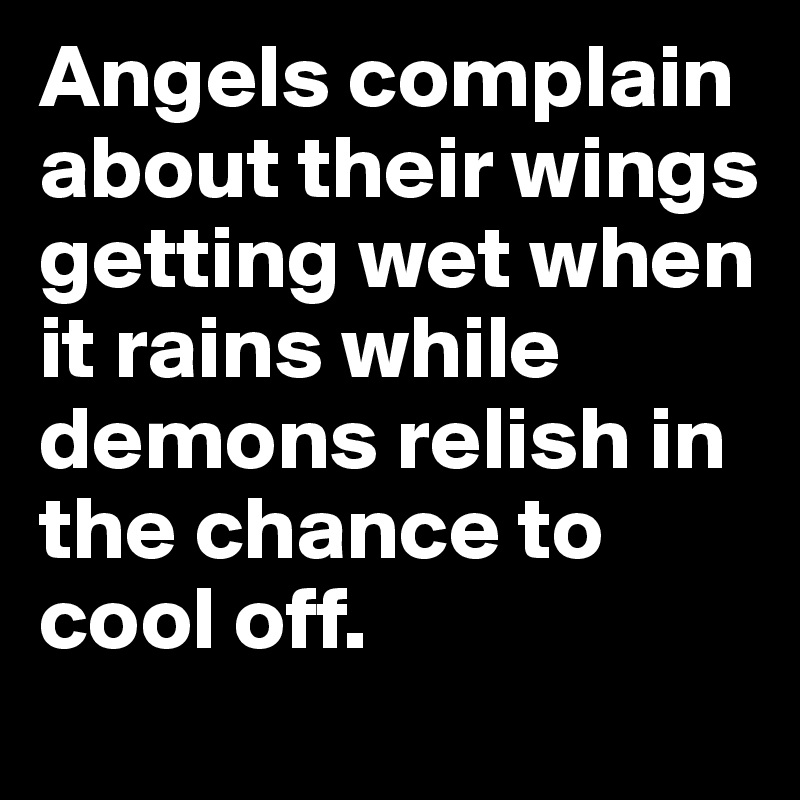 Angels complain about their wings getting wet when it rains while demons relish in the chance to cool off.