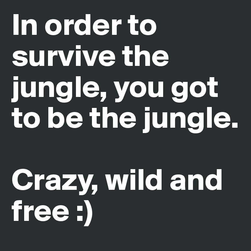In order to survive the jungle, you got to be the jungle. 

Crazy, wild and free :)