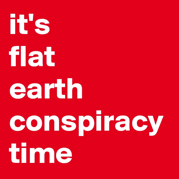 it's
flat
earth
conspiracy
time