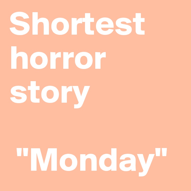 Shortest horror story

 "Monday"
