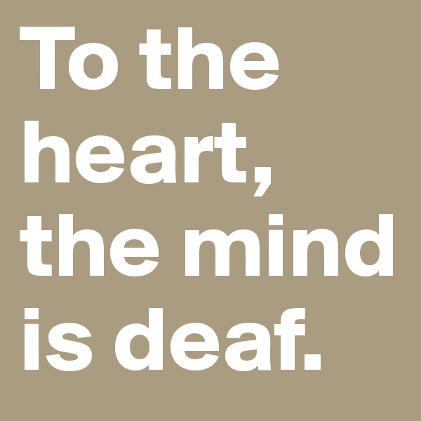To the heart, the mind is deaf.