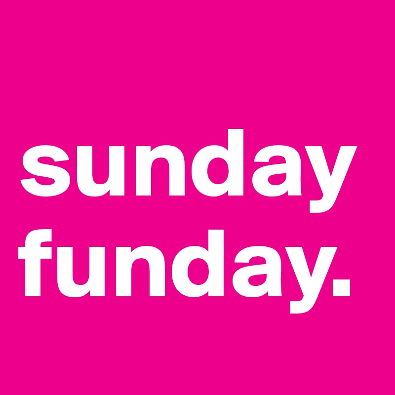 
sunday
funday.