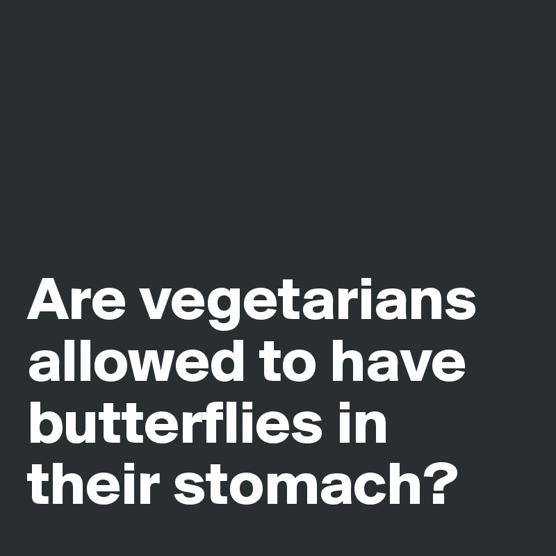 



Are vegetarians allowed to have butterflies in their stomach? 