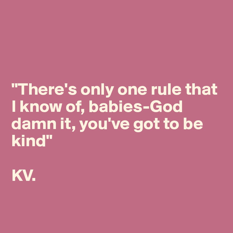 



"There's only one rule that I know of, babies-God damn it, you've got to be kind" 

KV.

