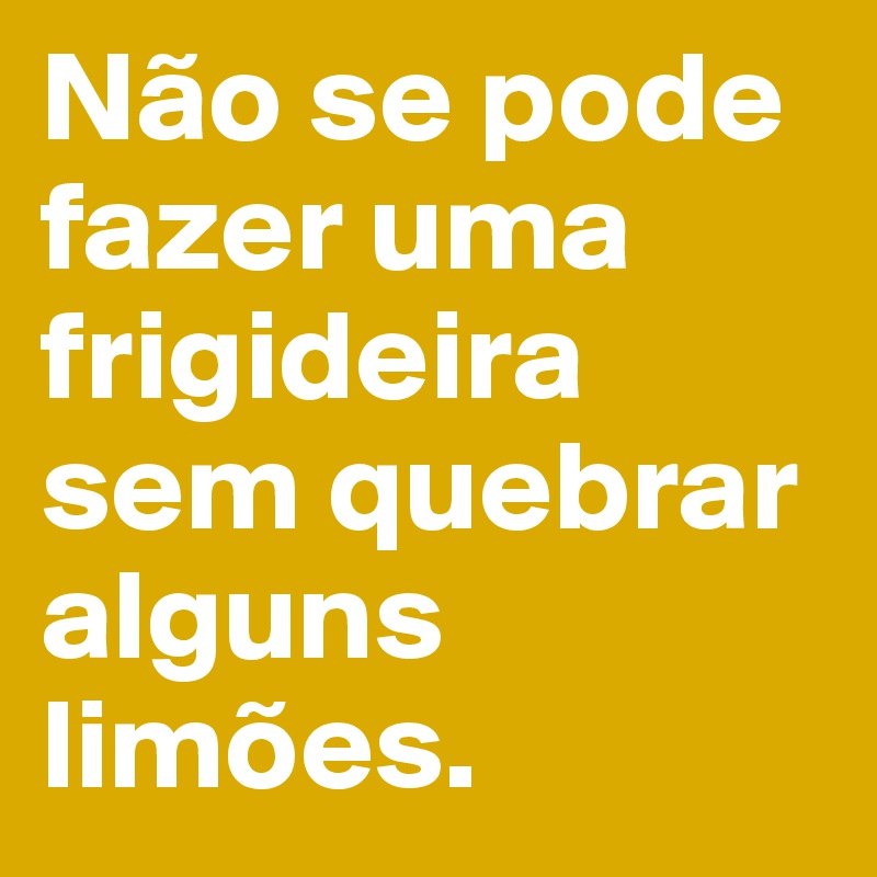 Não se pode fazer uma frigideira sem quebrar alguns limões.