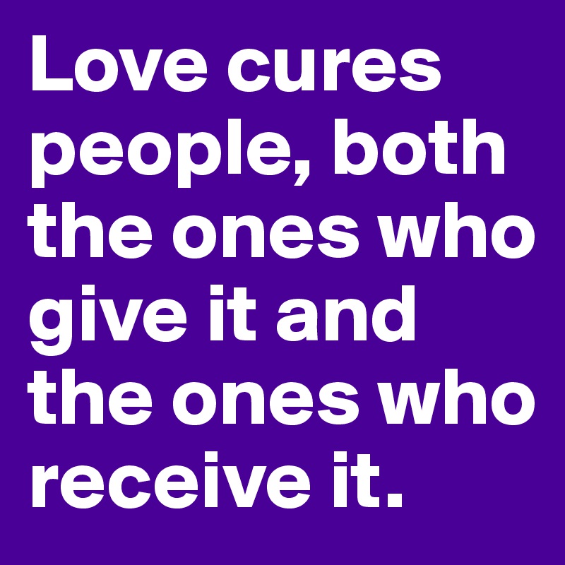 Love cures people, both the ones who give it and the ones who receive it.