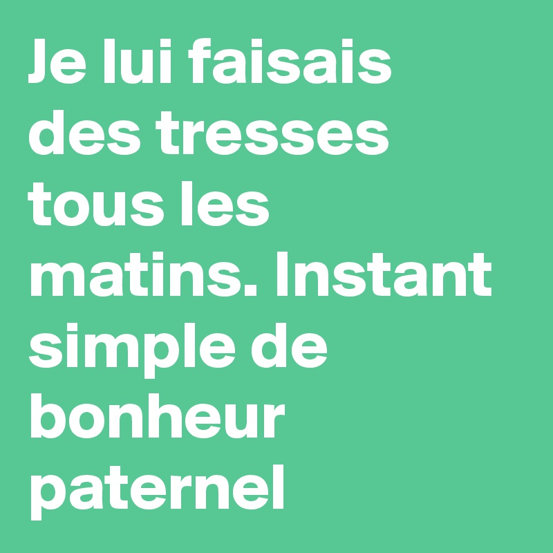 Je lui faisais des tresses tous les matins. Instant simple de bonheur paternel