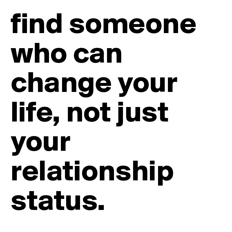 find someone who can change your life, not just your relationship status.