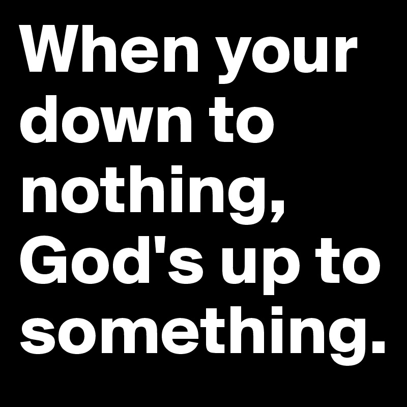 When your down to nothing, God's up to something.