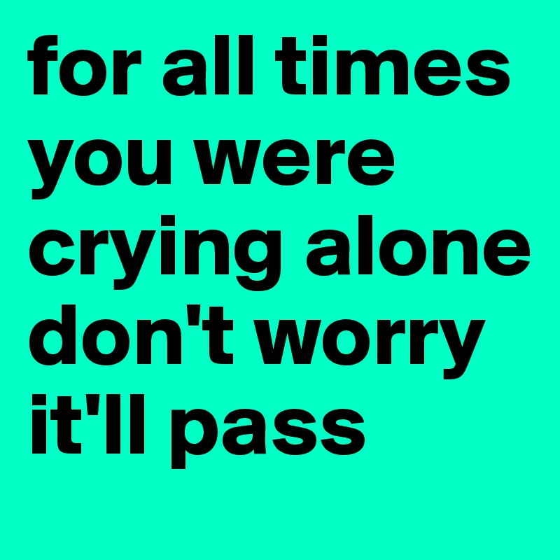 for all times you were crying alone don't worry it'll pass