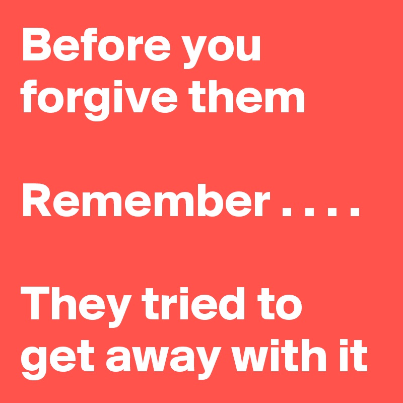 Before you forgive them

Remember . . . . 

They tried to get away with it 