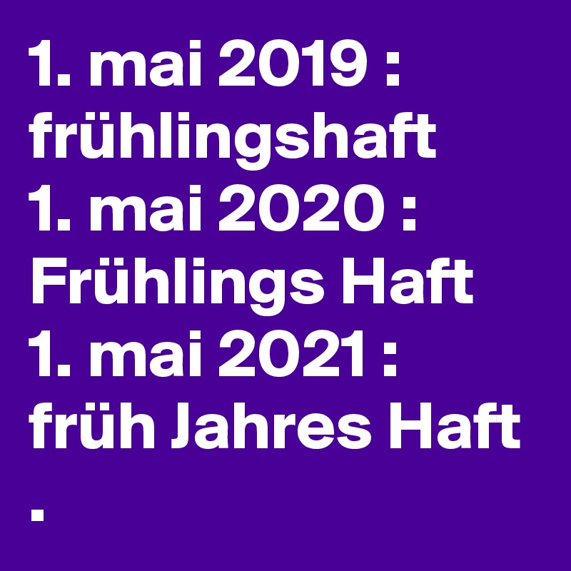 1. mai 2019 : frühlingshaft
1. mai 2020 : 
Frühlings Haft
1. mai 2021 : 
früh Jahres Haft . 
