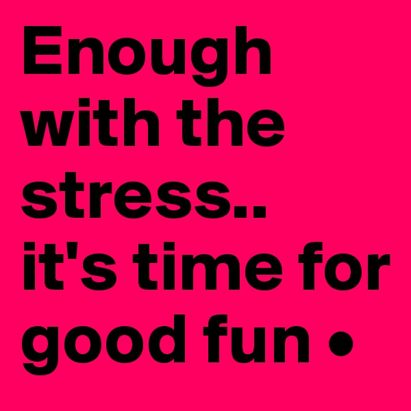 Enough with the stress..
it's time for good fun •