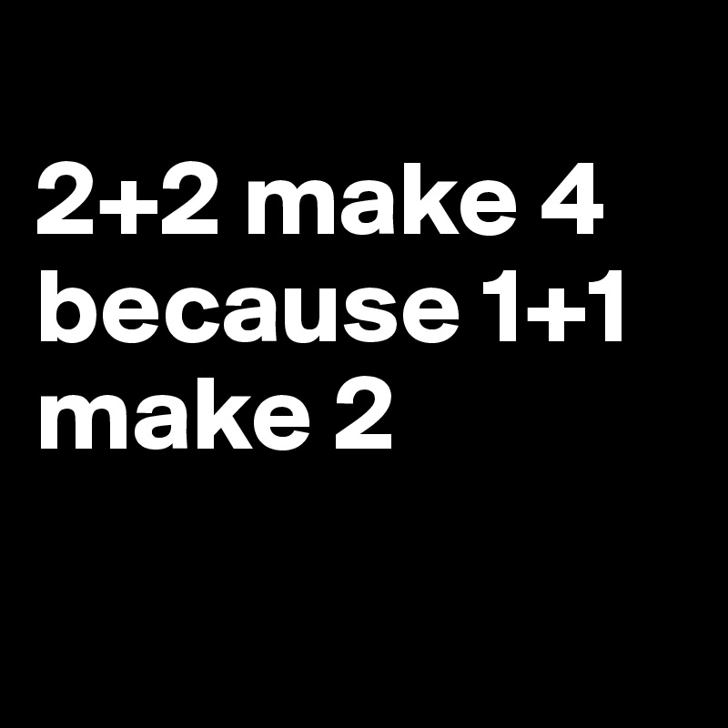 
2+2 make 4 because 1+1 make 2

