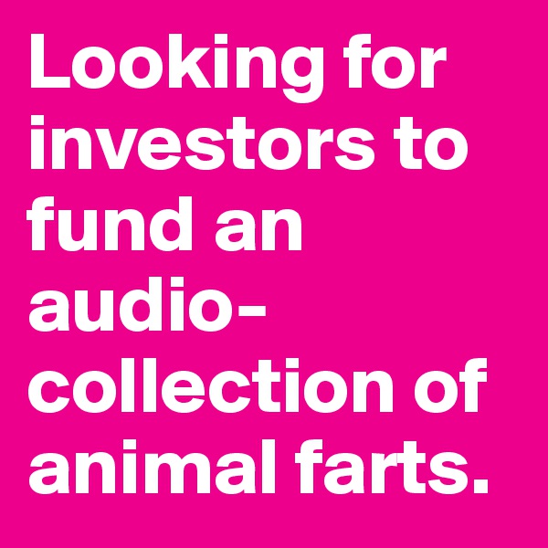 Looking for investors to fund an audio-collection of animal farts.