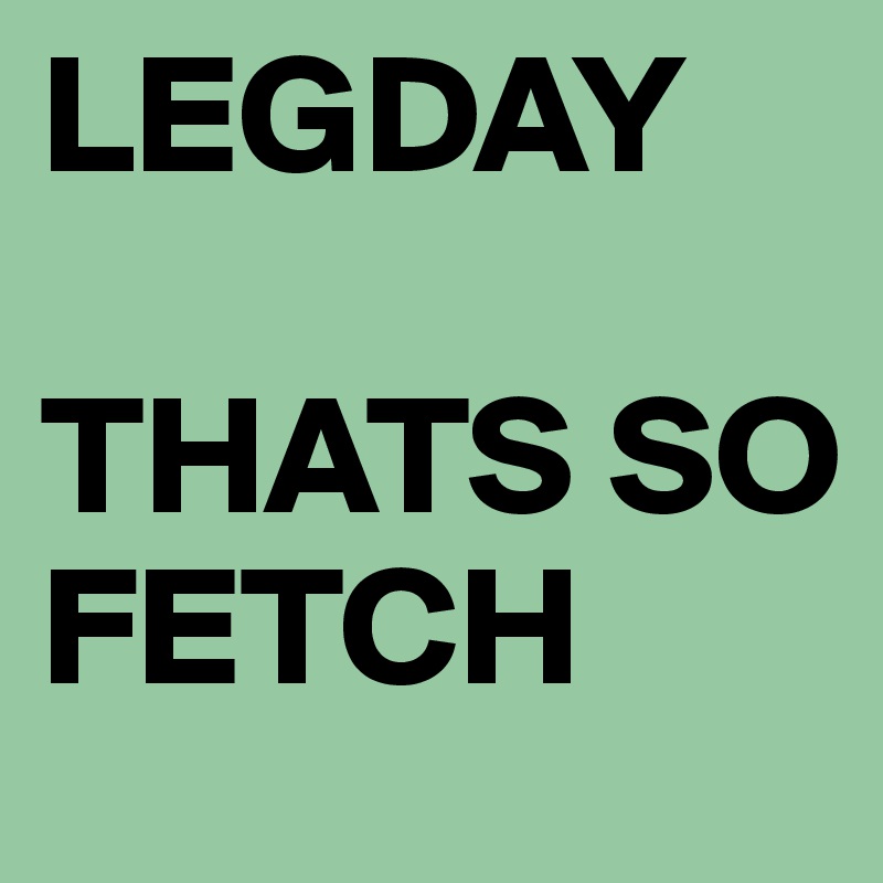 LEGDAY

THATS SO FETCH