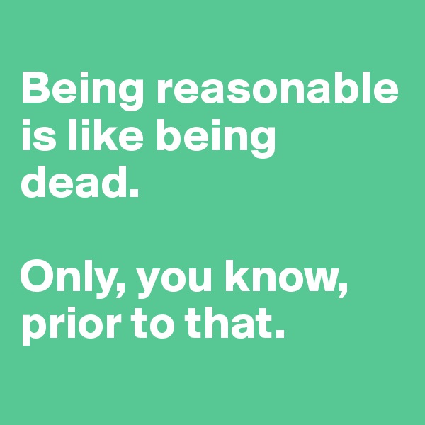 
Being reasonable is like being dead.

Only, you know, prior to that.
