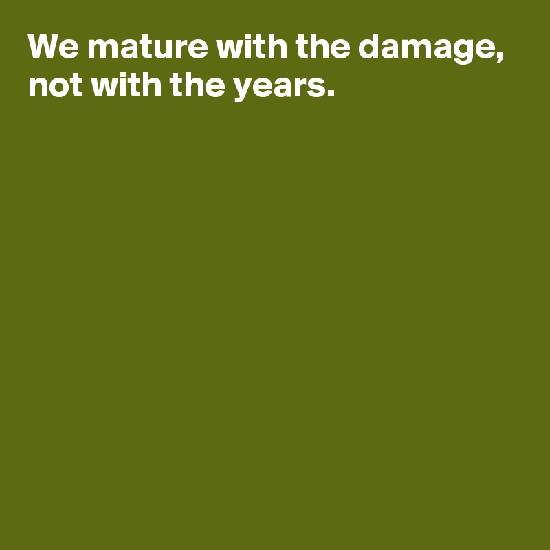 We mature with the damage,
not with the years.









