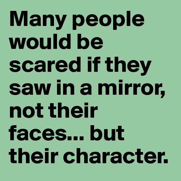 Many people would be scared if they saw in a mirror, not their faces... but their character.