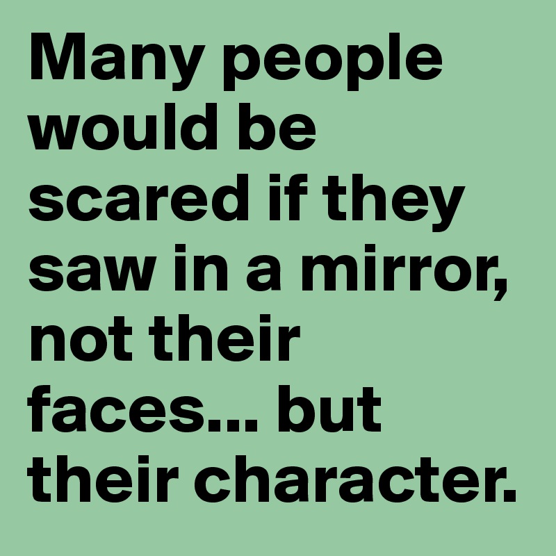 Many people would be scared if they saw in a mirror, not their faces... but their character.