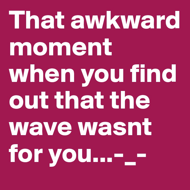 That awkward moment when you find out that the wave wasnt for you...-_-