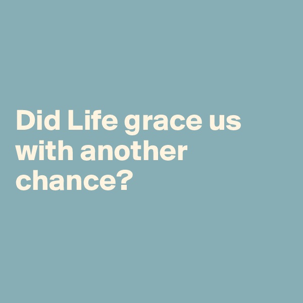 


Did Life grace us with another chance?


