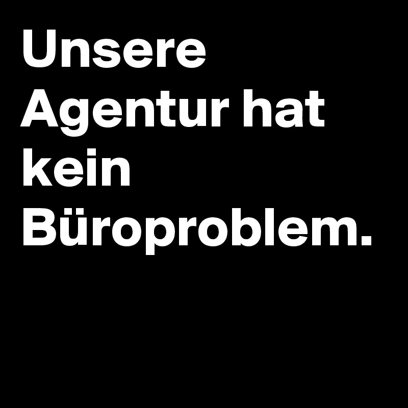 Unsere Agentur hat kein Büroproblem.