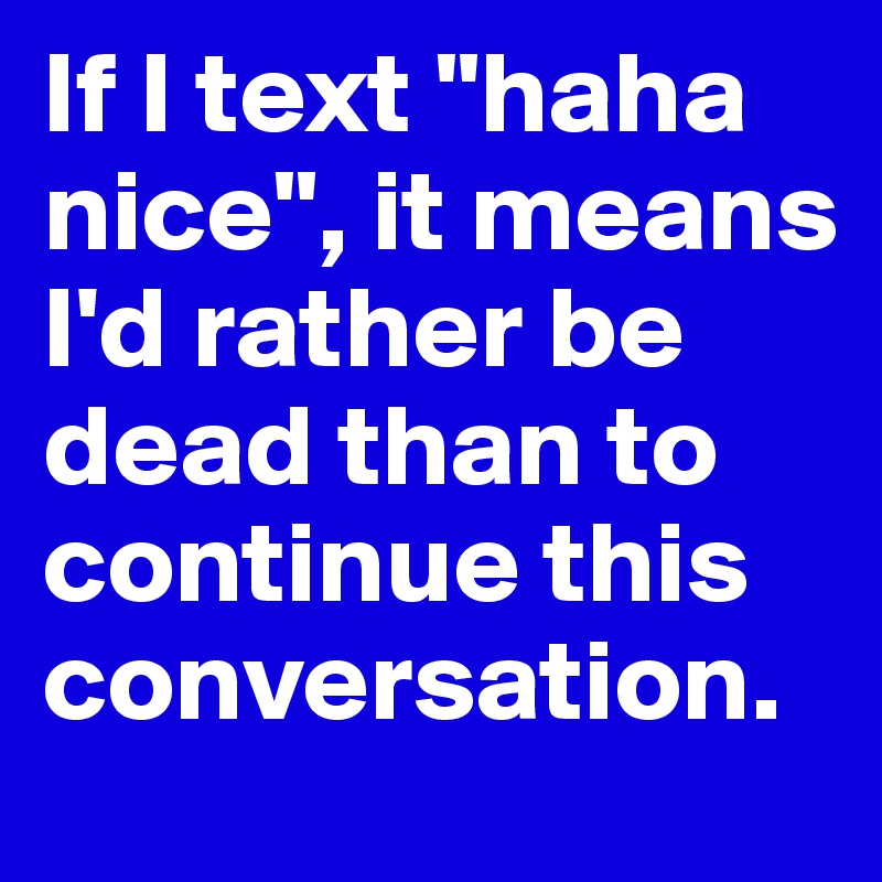If I text "haha nice", it means I'd rather be dead than to continue this conversation.