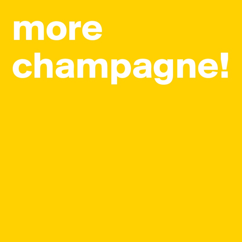 more champagne!


