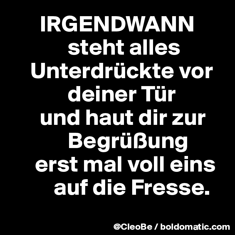 IRGENDWANN steht alles Unterdrückte vor deiner Tür und haut dir zur