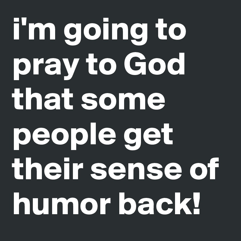i'm going to pray to God that some people get their sense of humor back!