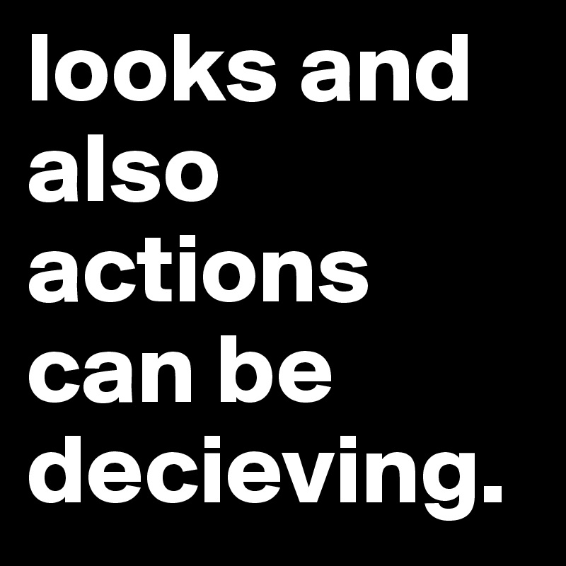 looks and also actions can be decieving.