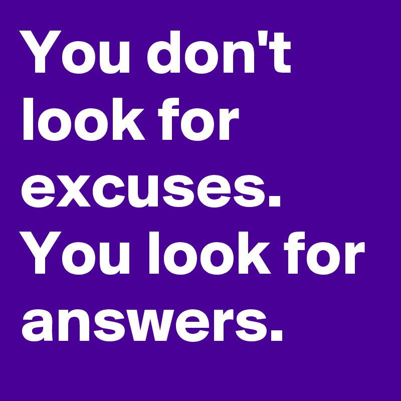 You don't look for excuses. You look for answers.