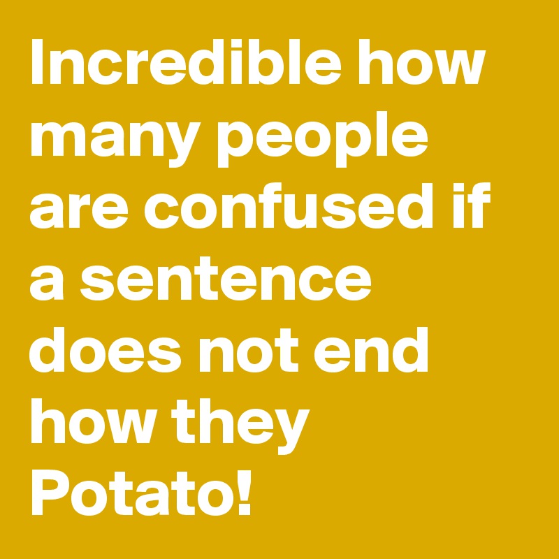 Incredible how many people are confused if a sentence does not end how they Potato!
