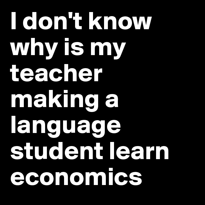 I don't know why is my teacher making a language student learn economics